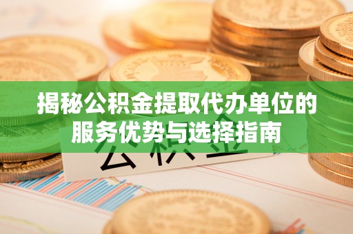 潮安揭秘公积金提取代办单位的服务优势与选择指南