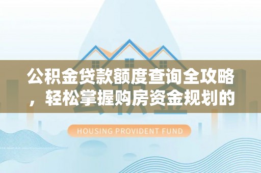 潮安公积金贷款额度查询全攻略，轻松掌握购房资金规划的关键