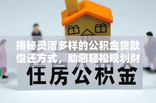 潮安揭秘灵活多样的公积金贷款偿还方式，助您轻松规划财务未来