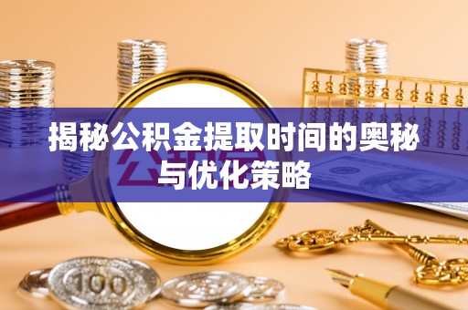 潮安揭秘公积金提取时间的奥秘与优化策略