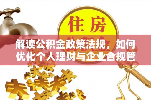 潮安解读公积金政策法规，如何优化个人理财与企业合规管理