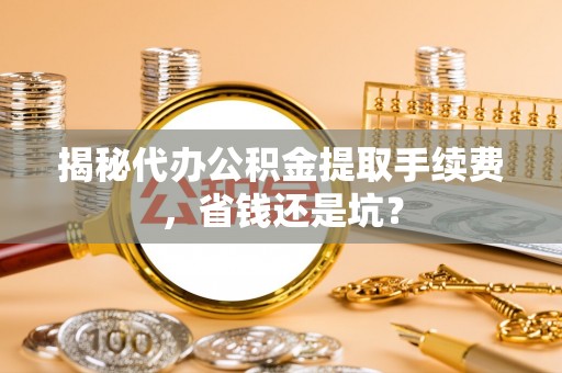 潮安揭秘代办公积金提取手续费，省钱还是坑？