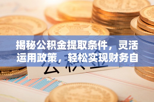 潮安揭秘公积金提取条件，灵活运用政策，轻松实现财务自由