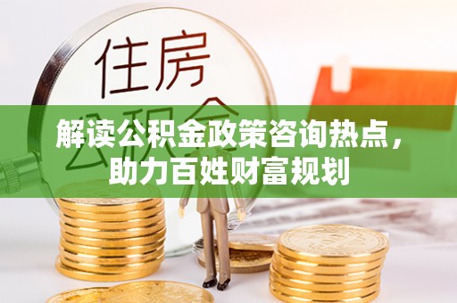 潮安解读公积金政策咨询热点，助力百姓财富规划