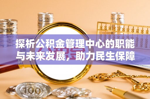 潮安探析公积金管理中心的职能与未来发展，助力民生保障新高度