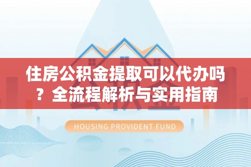 潮安住房公积金提取可以代办吗？全流程解析与实用指南