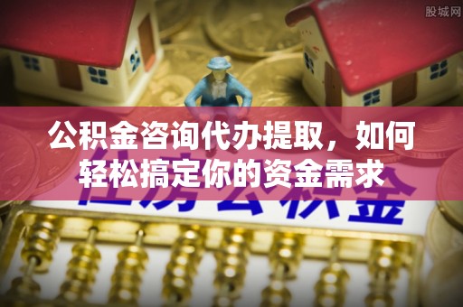 潮安公积金咨询代办提取，如何轻松搞定你的资金需求