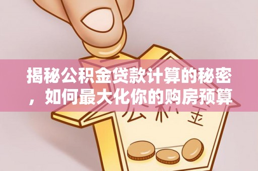 潮安揭秘公积金贷款计算的秘密，如何最大化你的购房预算
