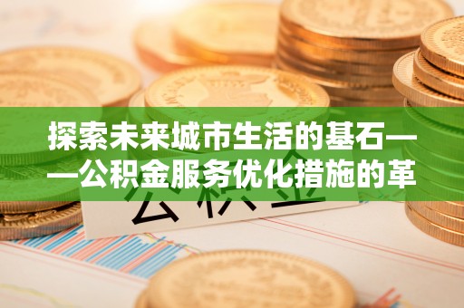 潮安探索未来城市生活的基石——公积金服务优化措施的革新与影响