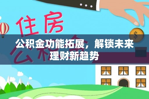 潮安公积金功能拓展，解锁未来理财新趋势