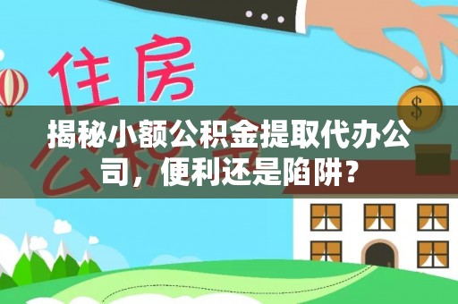 潮安揭秘小额公积金提取代办公司，便利还是陷阱？