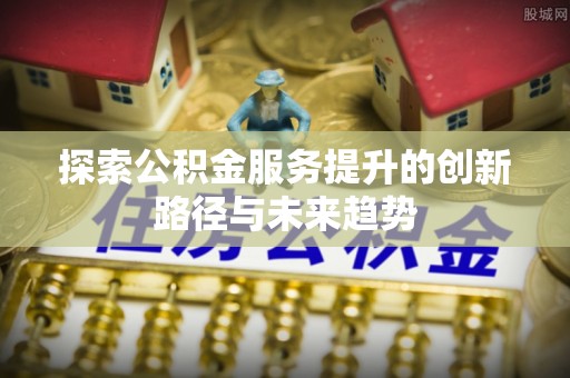 潮安探索公积金服务提升的创新路径与未来趋势