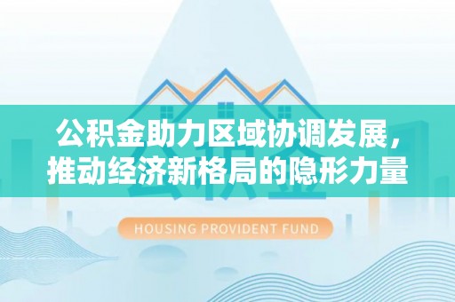 潮安公积金助力区域协调发展，推动经济新格局的隐形力量