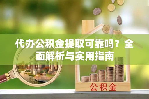 潮安代办公积金提取可靠吗？全面解析与实用指南