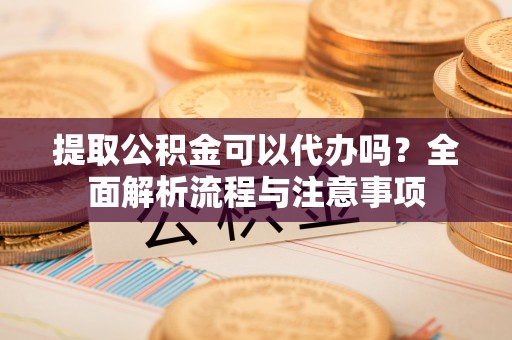 潮安提取公积金可以代办吗？全面解析流程与注意事项