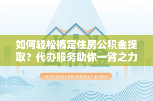 潮安如何轻松搞定住房公积金提取？代办服务助你一臂之力