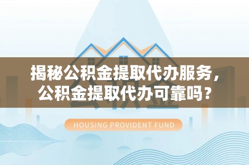 潮安揭秘公积金提取代办服务，公积金提取代办可靠吗？