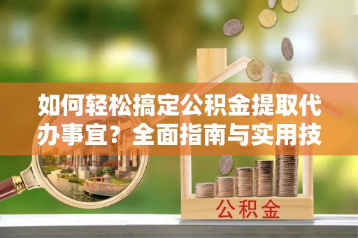 潮安如何轻松搞定公积金提取代办事宜？全面指南与实用技巧