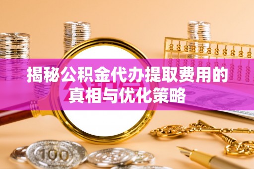 潮安揭秘公积金代办提取费用的真相与优化策略