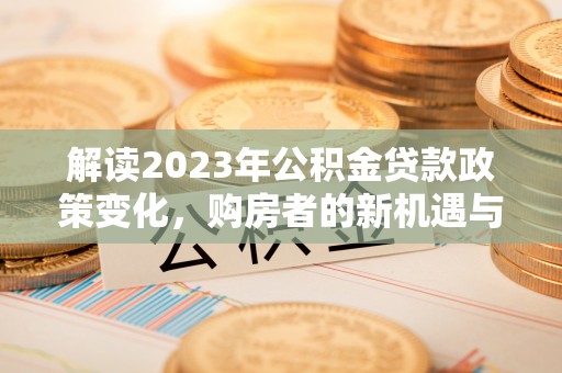 潮安解读2023年公积金贷款政策变化，购房者的新机遇与挑战