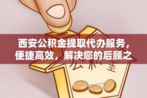 潮安西安公积金提取代办服务，便捷高效，解决您的后顾之忧