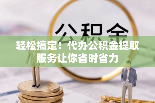 潮安轻松搞定！代办公积金提取服务让你省时省力