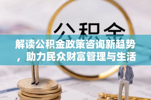 潮安解读公积金政策咨询新趋势，助力民众财富管理与生活规划