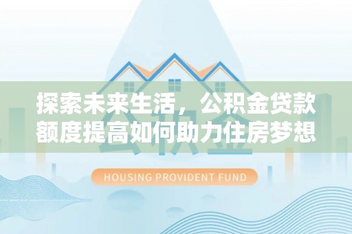潮安探索未来生活，公积金贷款额度提高如何助力住房梦想实现