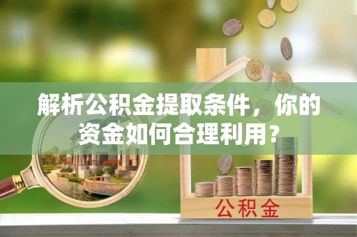 潮安解析公积金提取条件，你的资金如何合理利用？