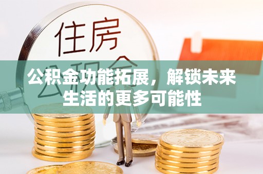潮安公积金功能拓展，解锁未来生活的更多可能性