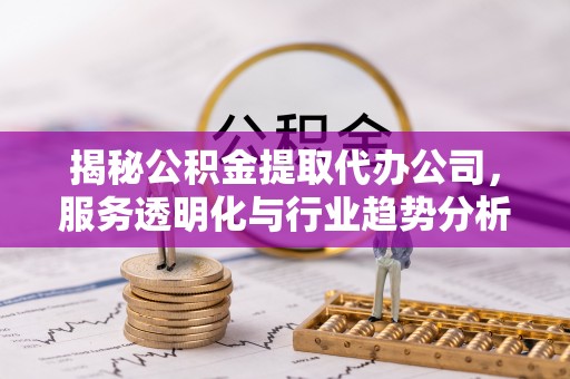 潮安揭秘公积金提取代办公司，服务透明化与行业趋势分析