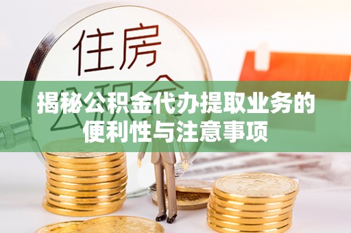 潮安揭秘公积金代办提取业务的便利性与注意事项