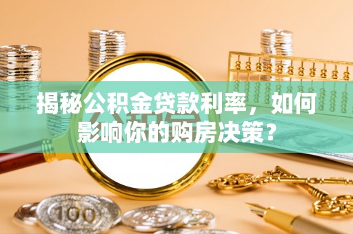 潮安揭秘公积金贷款利率，如何影响你的购房决策？