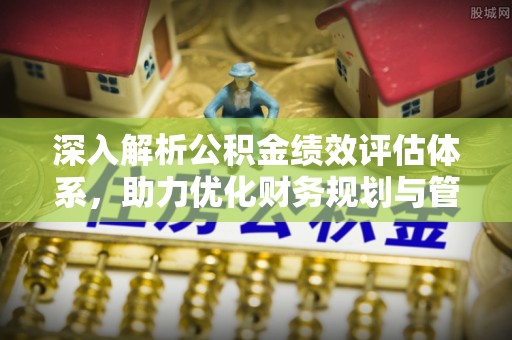 潮安深入解析公积金绩效评估体系，助力优化财务规划与管理