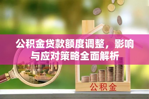 潮安公积金贷款额度调整，影响与应对策略全面解析