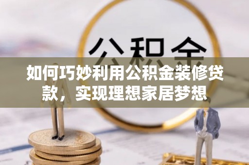 潮安如何巧妙利用公积金装修贷款，实现理想家居梦想
