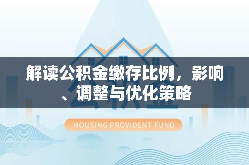 潮安解读公积金缴存比例，影响、调整与优化策略