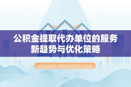 潮安公积金提取代办单位的服务新趋势与优化策略