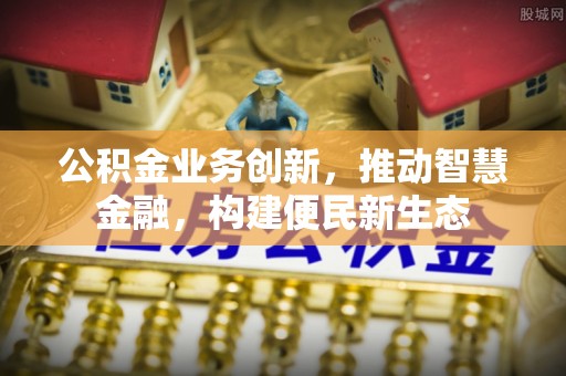 潮安公积金业务创新，推动智慧金融，构建便民新生态