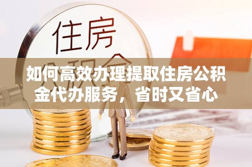 潮安如何高效办理提取住房公积金代办服务，省时又省心