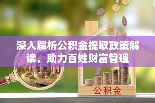 潮安深入解析公积金提取政策解读，助力百姓财富管理