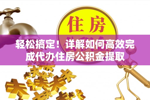 潮安轻松搞定！详解如何高效完成代办住房公积金提取