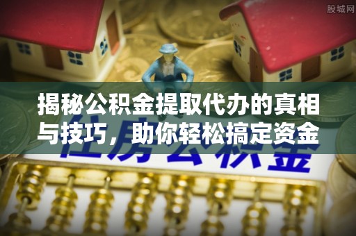 潮安揭秘公积金提取代办的真相与技巧，助你轻松搞定资金流动问题