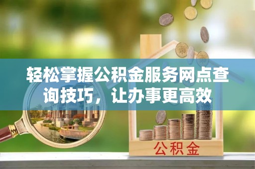 潮安轻松掌握公积金服务网点查询技巧，让办事更高效