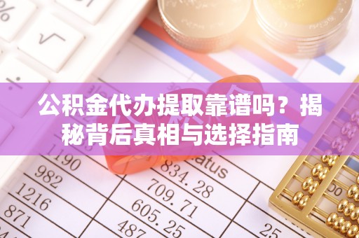 潮安公积金代办提取靠谱吗？揭秘背后真相与选择指南