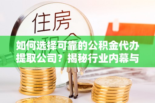 潮安如何选择可靠的公积金代办提取公司？揭秘行业内幕与服务指南