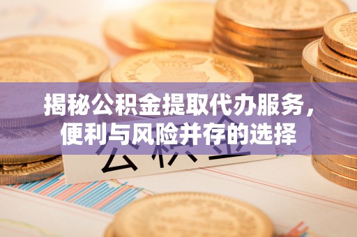 潮安揭秘公积金提取代办服务，便利与风险并存的选择