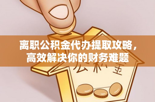 潮安离职公积金代办提取攻略，高效解决你的财务难题