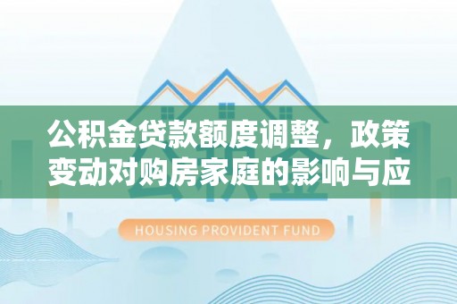 潮安公积金贷款额度调整，政策变动对购房家庭的影响与应对策略