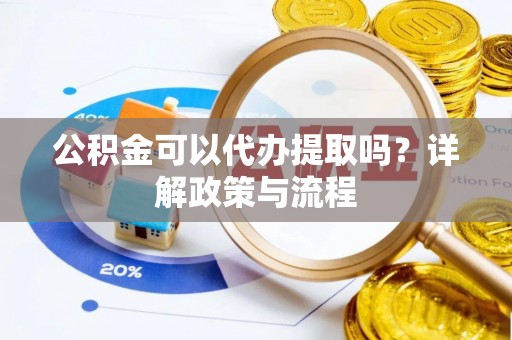 潮安公积金可以代办提取吗？详解政策与流程